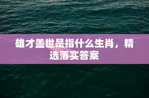 雄才盖世是指什么生肖，精选落实答案