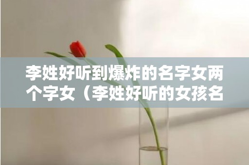 李姓好听到爆炸的名字女两个字女（李姓好听的女孩名字两个字时尚有内涵的有哪些）