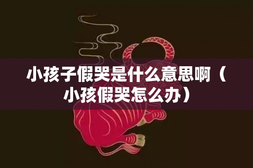 小孩子假哭是什么意思啊（小孩假哭怎么办）