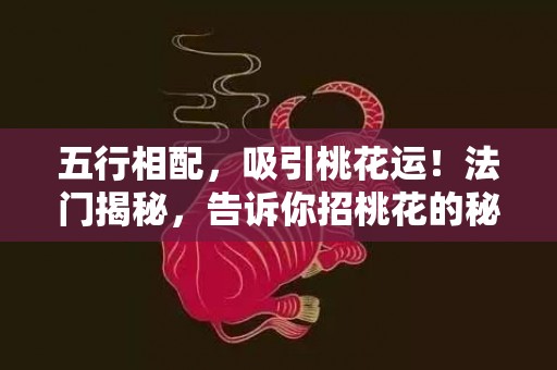 五行相配，吸引桃花运！法门揭秘，告诉你招桃花的秘密！