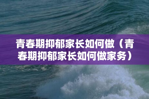 青春期抑郁家长如何做（青春期抑郁家长如何做家务）