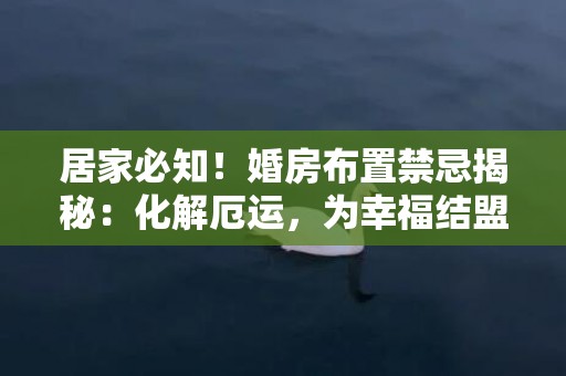 居家必知！婚房布置禁忌揭秘：化解厄运，为幸福结盟