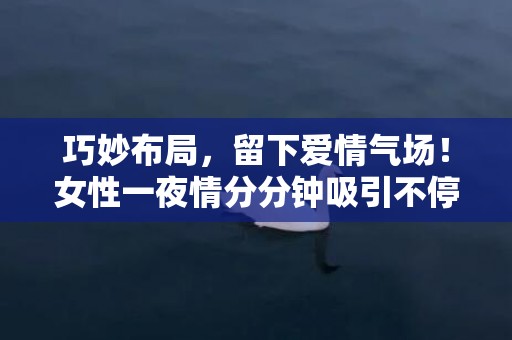 巧妙布局，留下爱情气场！女性一夜情分分钟吸引不停