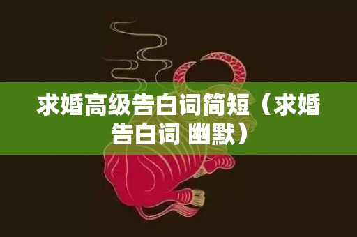 求婚高级告白词简短（求婚告白词 幽默）