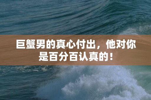 巨蟹男的真心付出，他对你是百分百认真的！