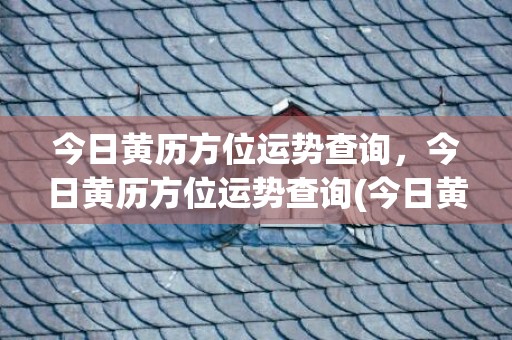 今日黄历方位运势查询，今日黄历方位运势查询(今日黄历方位运势查询2020年1月25日)