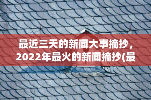 最近三天的新闻大事摘抄，2022年最火的新闻摘抄(最近三天的新闻大事30字)