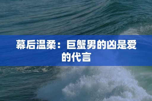 幕后温柔：巨蟹男的凶是爱的代言