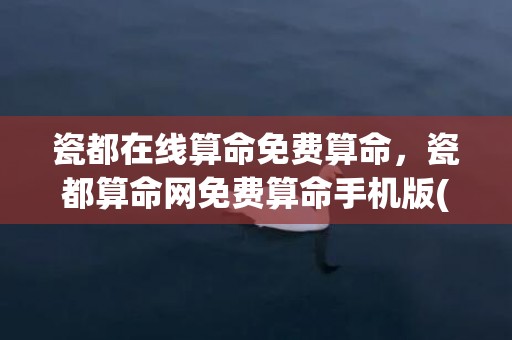 瓷都在线算命免费算命，瓷都算命网免费算命手机版(瓷都在线算命免费算命称骨算命观音23)