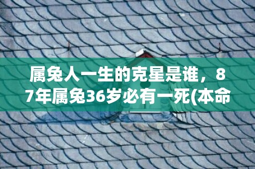 属兔人一生的克星是谁，87年属兔36岁必有一死(本命年犯太岁怎么破解属兔)