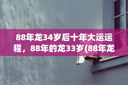 88年龙34岁后十年大运运程，88年的龙33岁(88年龙34岁后是什么命)