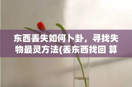 东西丢失如何卜卦，寻找失物最灵方法(丢东西找回 算卦)