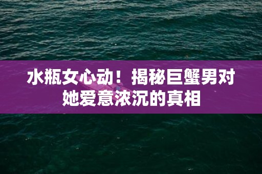 水瓶女心动！揭秘巨蟹男对她爱意浓沉的真相