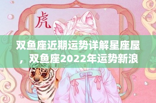 双鱼座近期运势详解星座屋，双鱼座2022年运势新浪星座网(双鱼座今年的运势2023年)