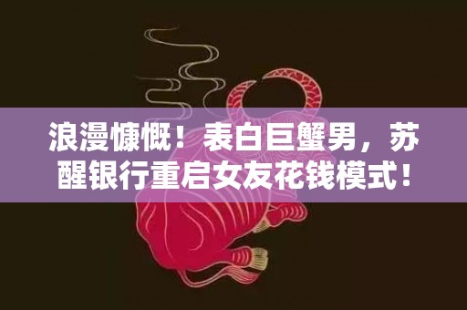 浪漫慷慨！表白巨蟹男，苏醒银行重启女友花钱模式！