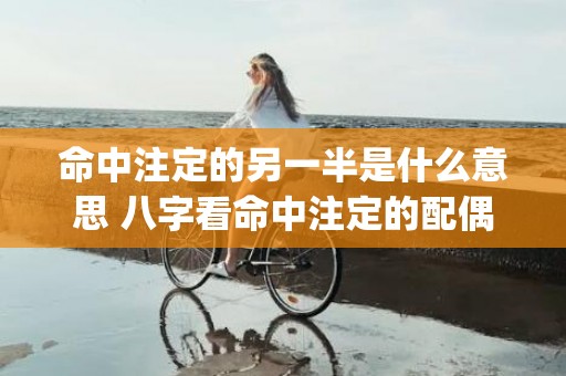 命中注定的另一半是什么意思 八字看命中注定的配偶(98属虎人命中注定的另一半)