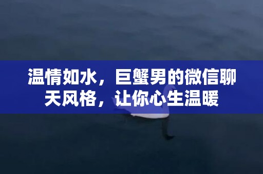 温情如水，巨蟹男的微信聊天风格，让你心生温暖