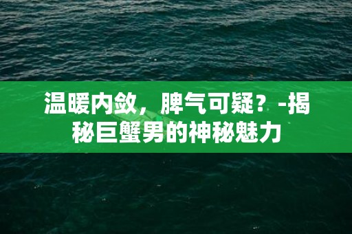 温暖内敛，脾气可疑？-揭秘巨蟹男的神秘魅力