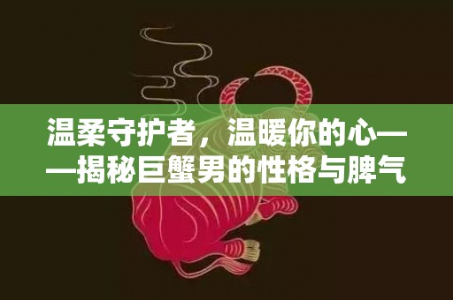 温柔守护者，温暖你的心——揭秘巨蟹男的性格与脾气