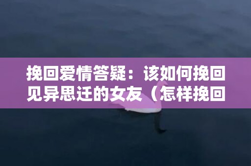 挽回爱情答疑：该如何挽回见异思迁的女友（怎样挽回女友回心转意异地恋）