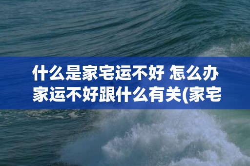 什么是家宅运不好 怎么办 家运不好跟什么有关(家宅运是受什么影响的)