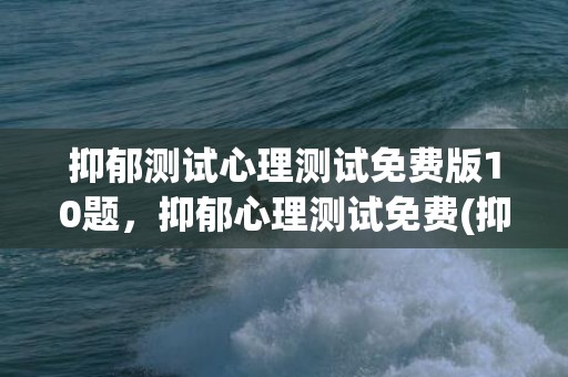 抑郁测试心理测试免费版10题，抑郁心理测试免费(抑郁测试心理测试图片)