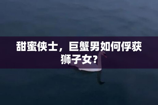 甜蜜侠士，巨蟹男如何俘获狮子女？