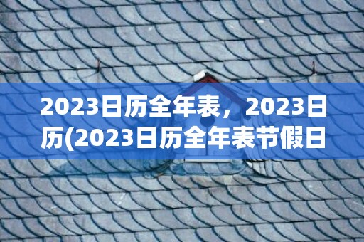 2023日历全年表，2023日历(2023日历全年表节假日)