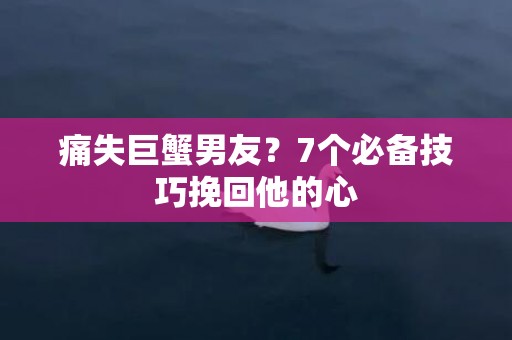 痛失巨蟹男友？7个必备技巧挽回他的心