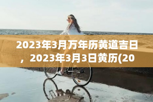 2023年3月万年历黄道吉日，2023年3月3日黄历(2023年3月万年历黄历日历最新版)