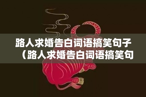 路人求婚告白词语搞笑句子（路人求婚告白词语搞笑句子简短）