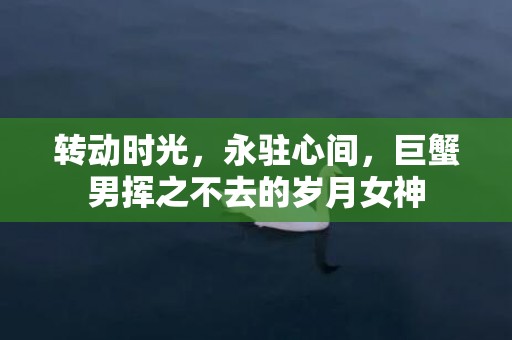 转动时光，永驻心间，巨蟹男挥之不去的岁月女神