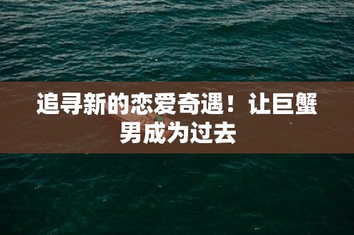 追寻新的恋爱奇遇！让巨蟹男成为过去