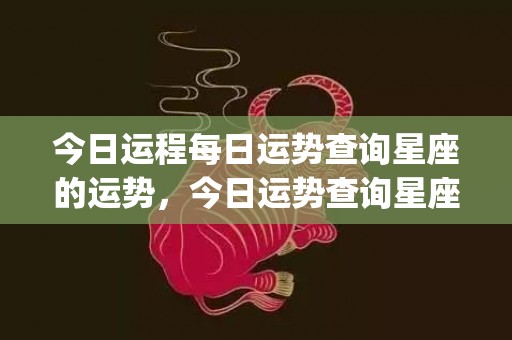 今日运程每日运势查询星座的运势，今日运势查询星座运势查询(属猴人今日运程每日运势)