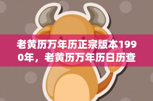 老黄历万年历正宗版本1990年，老黄历万年历日历查询(老黄历万年历正宗版本2023年10月)