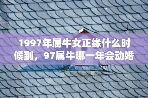 1997年属牛女正缘什么时候到，97属牛哪一年会动婚(1997年属牛女婚姻方向)