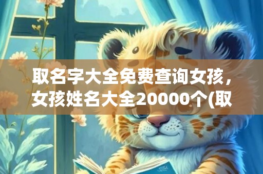 取名字大全免费查询女孩，女孩姓名大全20000个(取名字大全免费查询兔年)