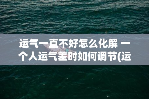 运气一直不好怎么化解 一个人运气差时如何调节(运气一直不好怎么破)