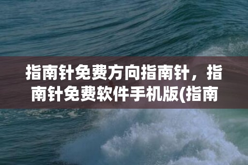 指南针免费方向指南针，指南针免费软件手机版(指南针的方向N指什么方向)