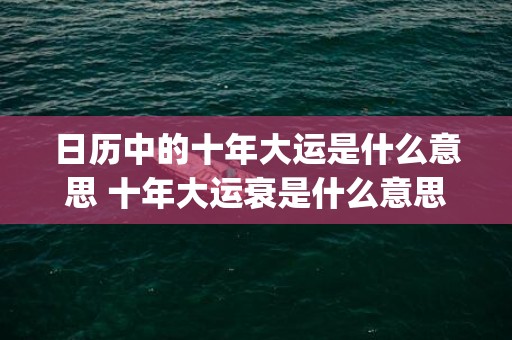 日历中的十年大运是什么意思 十年大运衰是什么意思(日历的十年大运是什么意思)