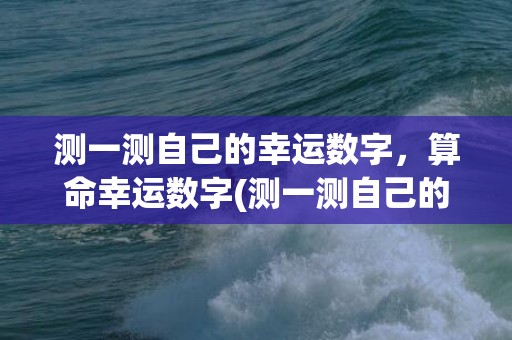 测一测自己的幸运数字，算命幸运数字(测一测自己的幸运数字免费)