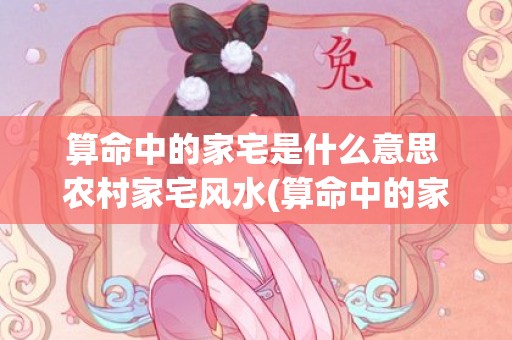 算命中的家宅是什么意思 农村家宅风水(算命中的家宅是什么意思)