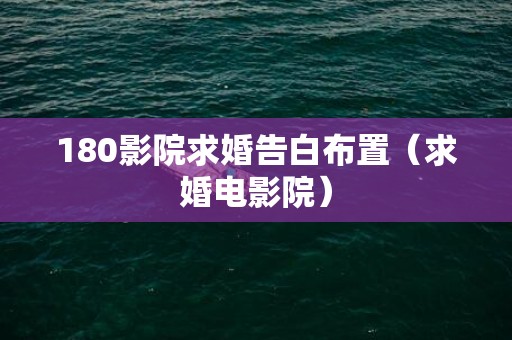 180影院求婚告白布置（求婚电影院）