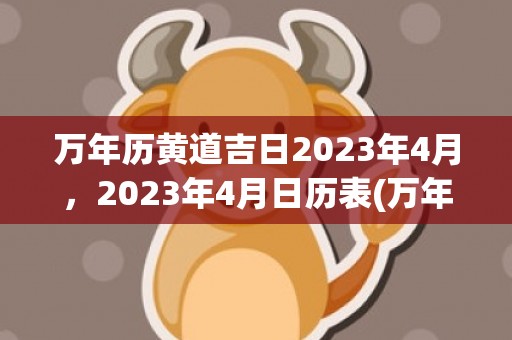 万年历黄道吉日2023年4月，2023年4月日历表(万年历黄道吉日2023年7月份查询)