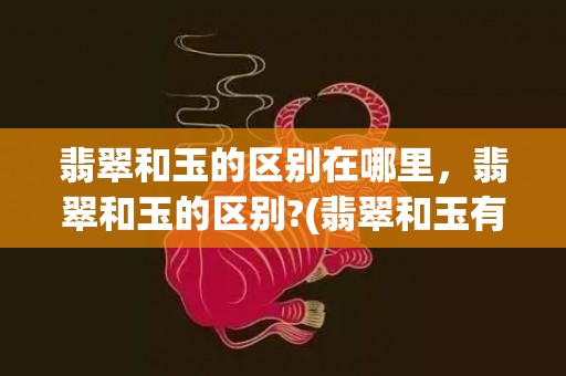 翡翠和玉的区别在哪里，翡翠和玉的区别?(翡翠和玉有什么区别概念是什么)