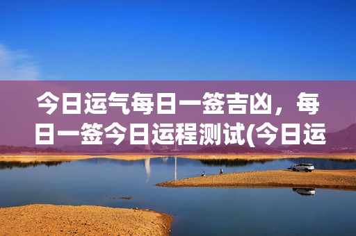 今日运气每日一签吉凶，每日一签今日运程测试(今日运气测试一签免费抽签)