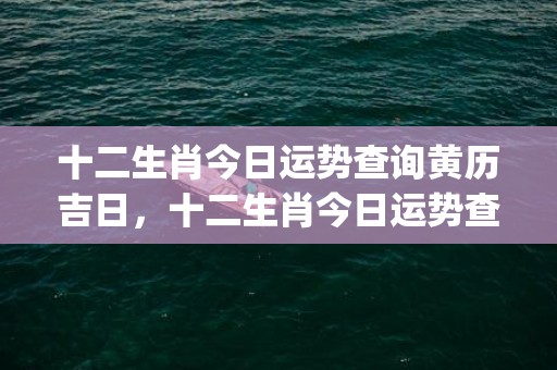 十二生肖今日运势查询黄历吉日，十二生肖今日运势查询黄历吉日(十二生肖今日运势查询水墨先生)