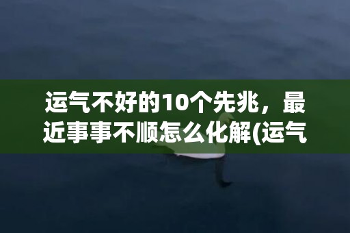 运气不好的10个先兆，最近事事不顺怎么化解(运气不好的10个先兆)