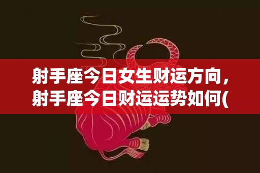 射手座今日女生财运方向，射手座今日财运运势如何(射手座今日运势女生超准)