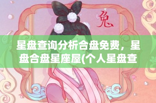 星盘查询分析合盘免费，星盘合盘星座屋(个人星盘查询分析合盘)